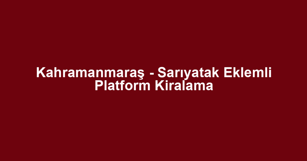 Kahramanmaraş - Sarıyatak Eklemli Platform Kiralama