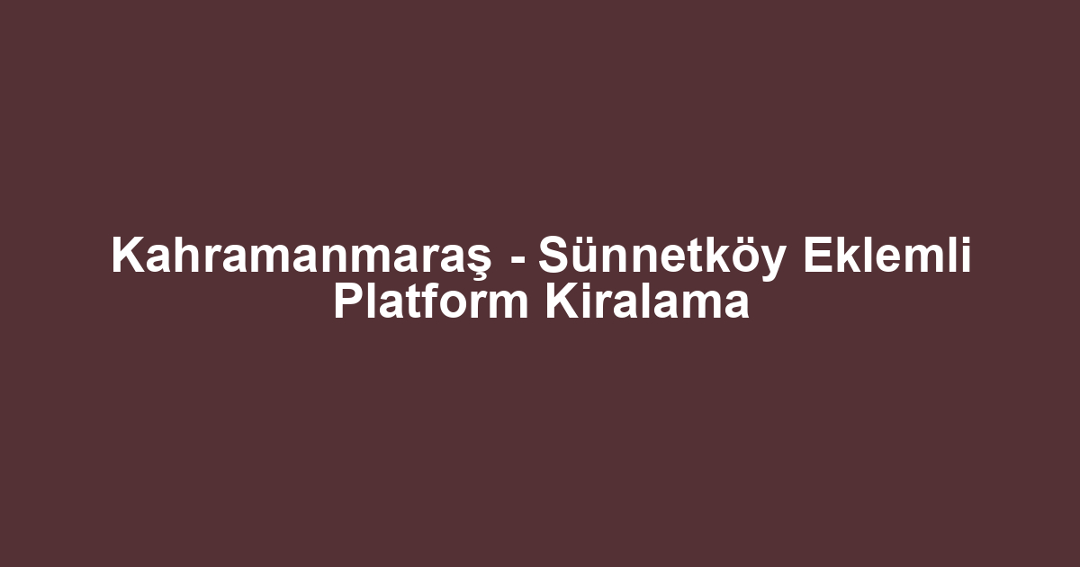 Kahramanmaraş - Sünnetköy Eklemli Platform Kiralama