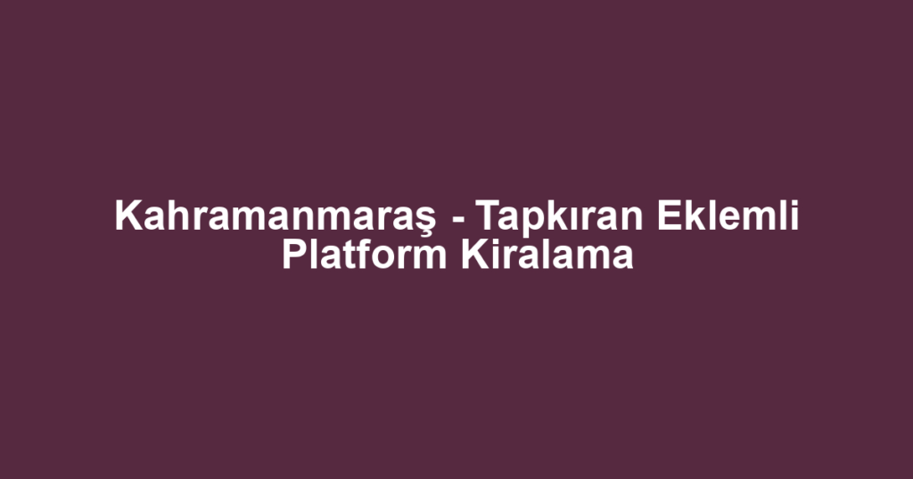 Kahramanmaraş - Tapkıran Eklemli Platform Kiralama