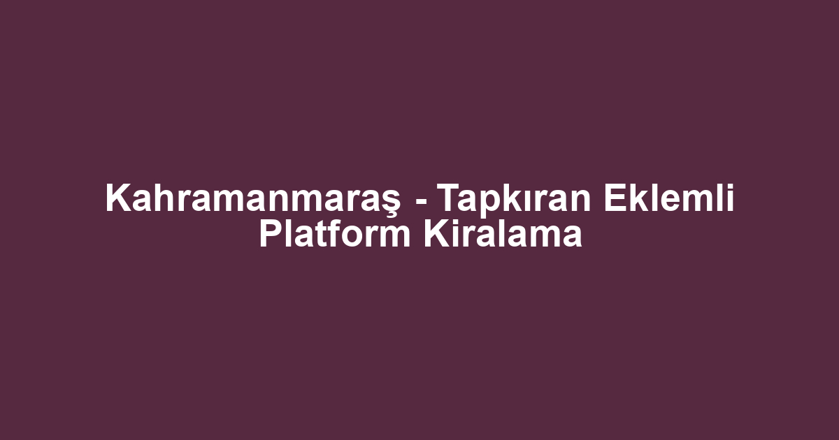 Kahramanmaraş - Tapkıran Eklemli Platform Kiralama