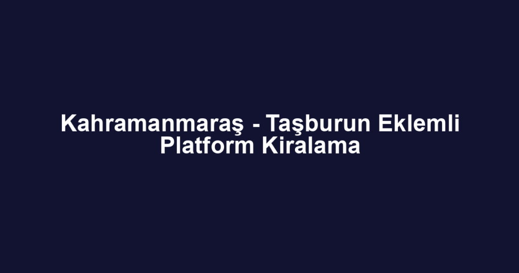 Kahramanmaraş - Taşburun Eklemli Platform Kiralama