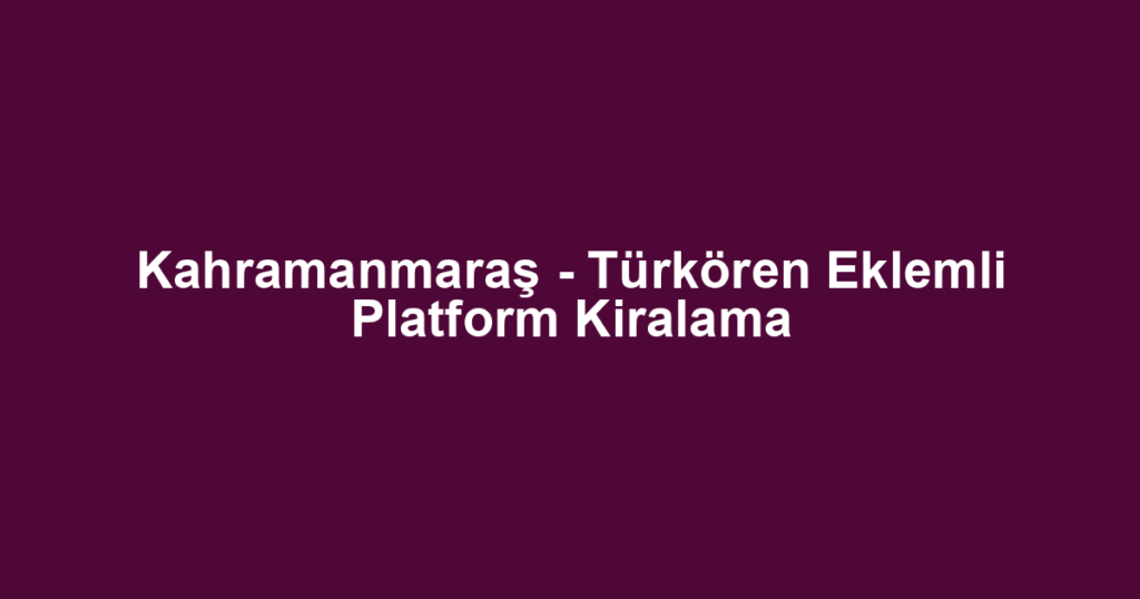 Kahramanmaraş - Türkören Eklemli Platform Kiralama