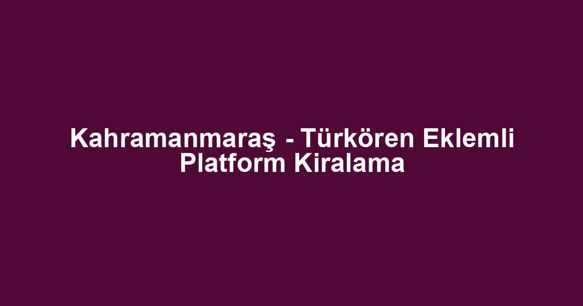 Kahramanmaraş - Türkören Eklemli Platform Kiralama