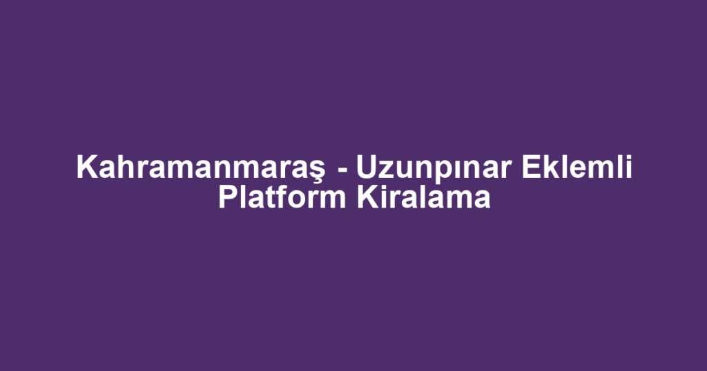 Kahramanmaraş - Uzunpınar Eklemli Platform Kiralama