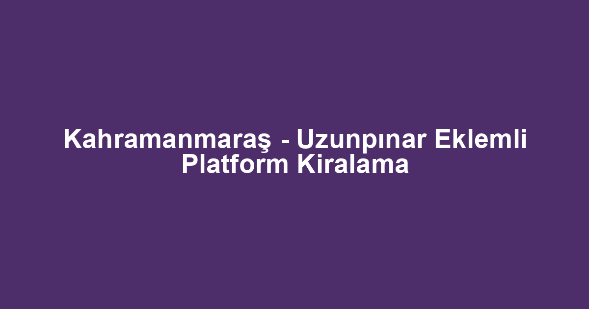 Kahramanmaraş - Uzunpınar Eklemli Platform Kiralama