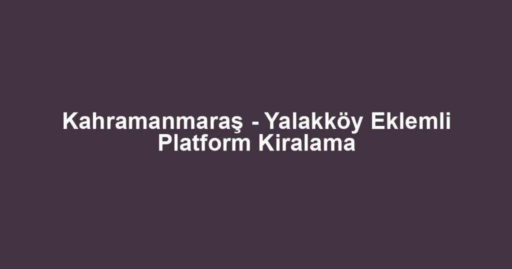 Kahramanmaraş - Yalakköy Eklemli Platform Kiralama