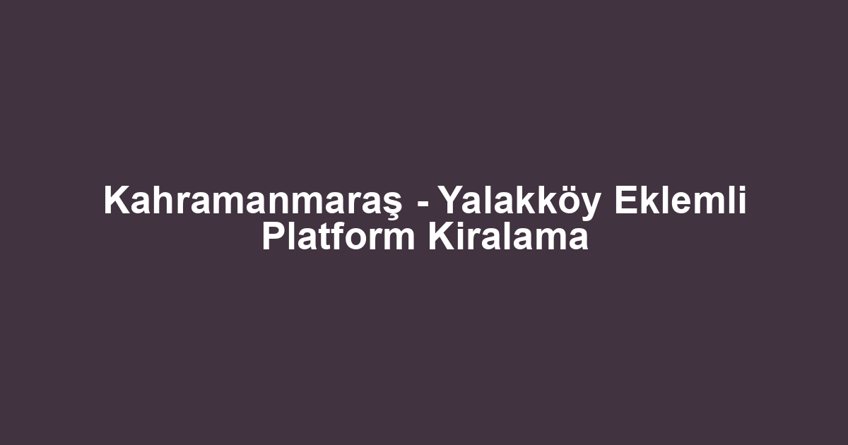Kahramanmaraş - Yalakköy Eklemli Platform Kiralama