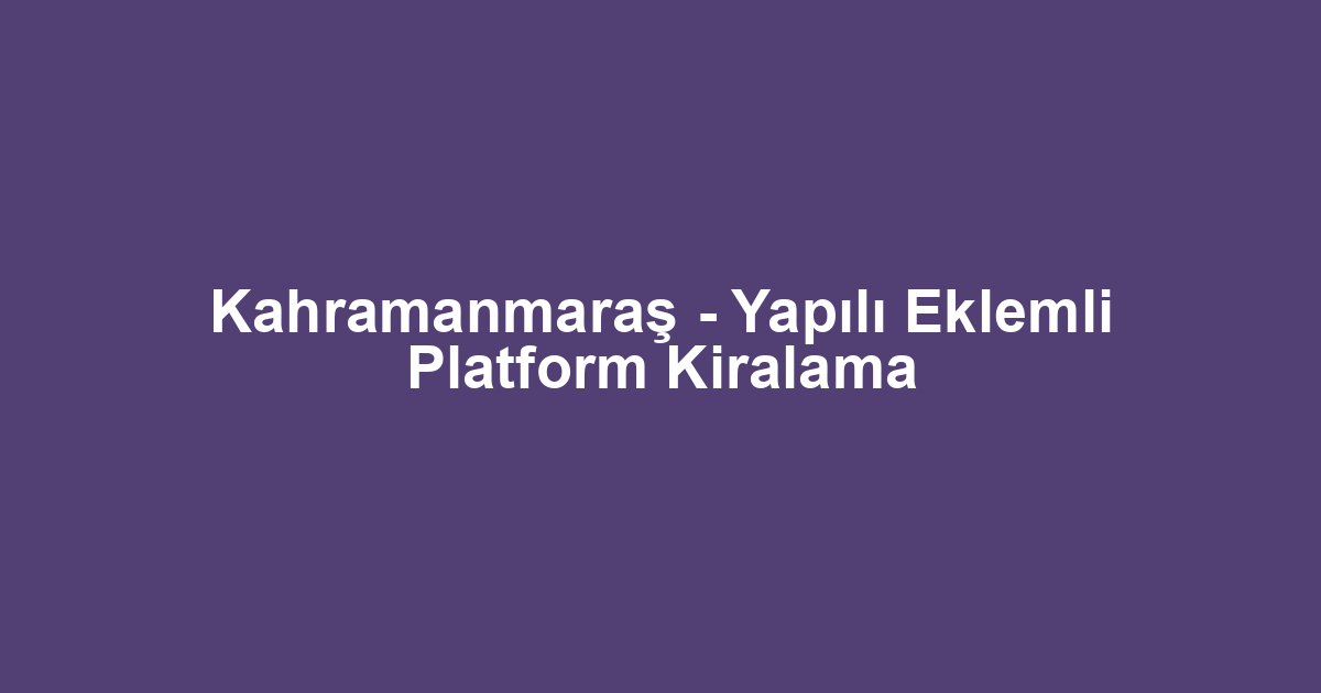 Kahramanmaraş - Yapılı Eklemli Platform Kiralama