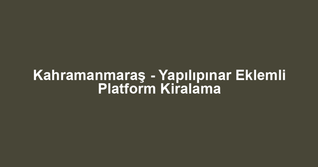 Kahramanmaraş - Yapılıpınar Eklemli Platform Kiralama