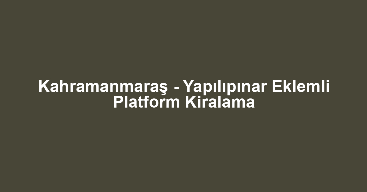 Kahramanmaraş - Yapılıpınar Eklemli Platform Kiralama