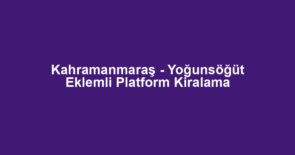 Kahramanmaraş - Yoğunsöğüt Eklemli Platform Kiralama