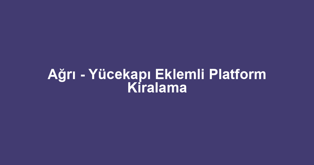 Ağrı - Yücekapı Eklemli Platform Kiralama