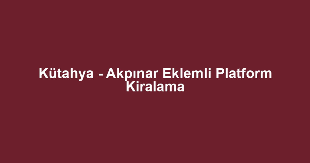 Kütahya - Akpınar Eklemli Platform Kiralama