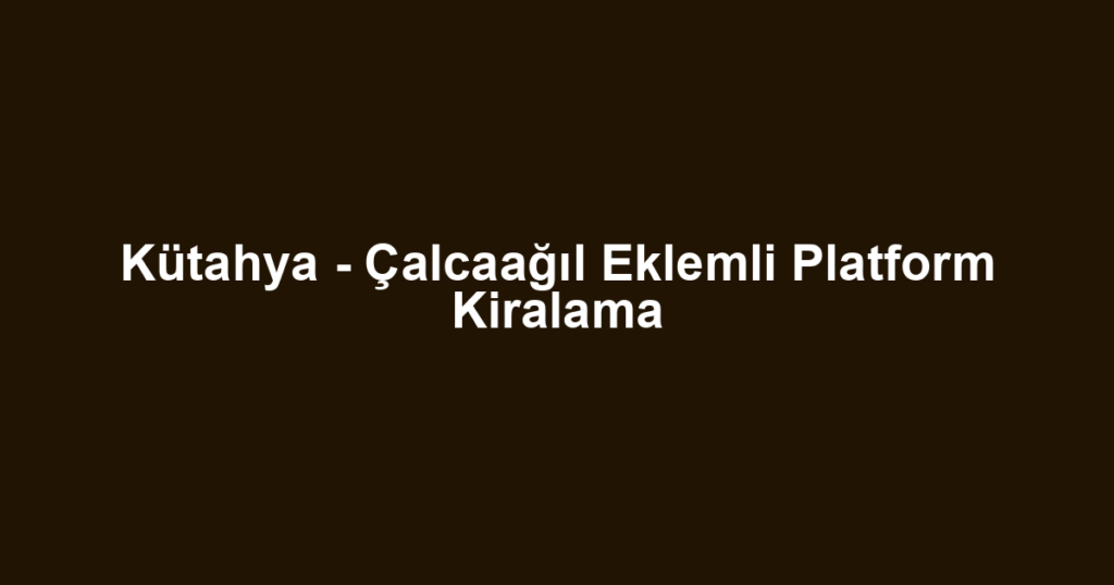 Kütahya - Çalcaağıl Eklemli Platform Kiralama