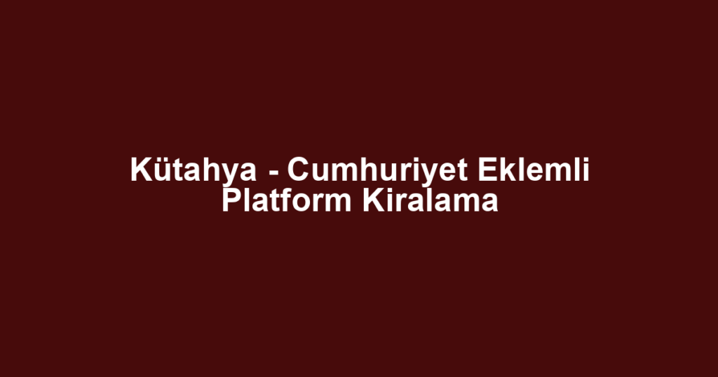 Kütahya - Cumhuriyet Eklemli Platform Kiralama