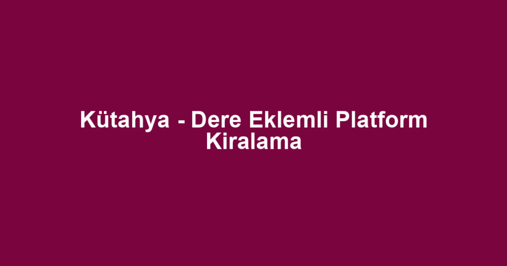 Kütahya - Dere Eklemli Platform Kiralama