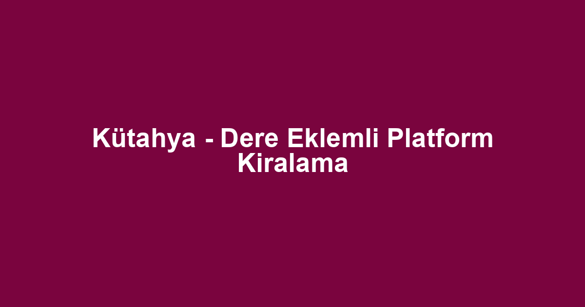 Kütahya - Dere Eklemli Platform Kiralama