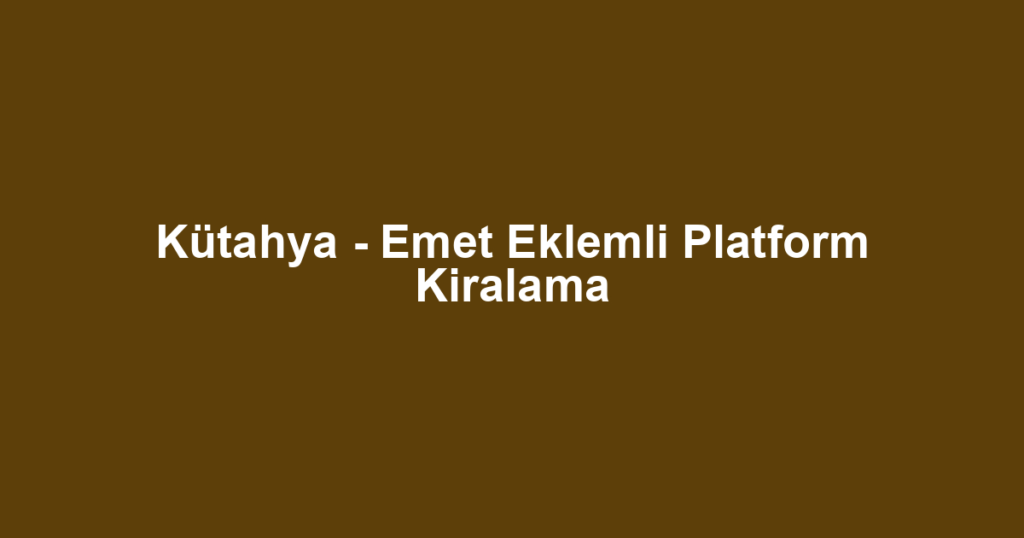 Kütahya - Emet Eklemli Platform Kiralama