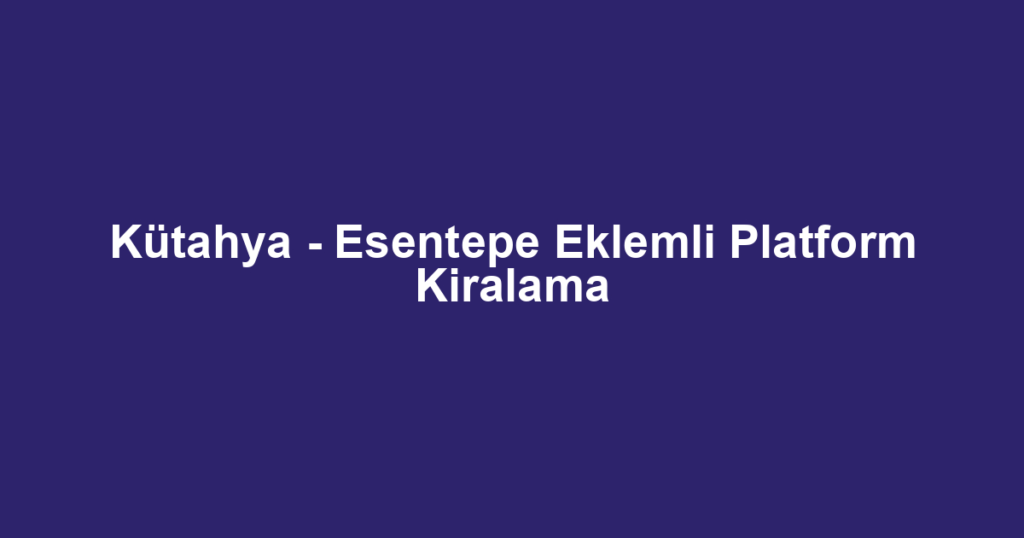 Kütahya - Esentepe Eklemli Platform Kiralama