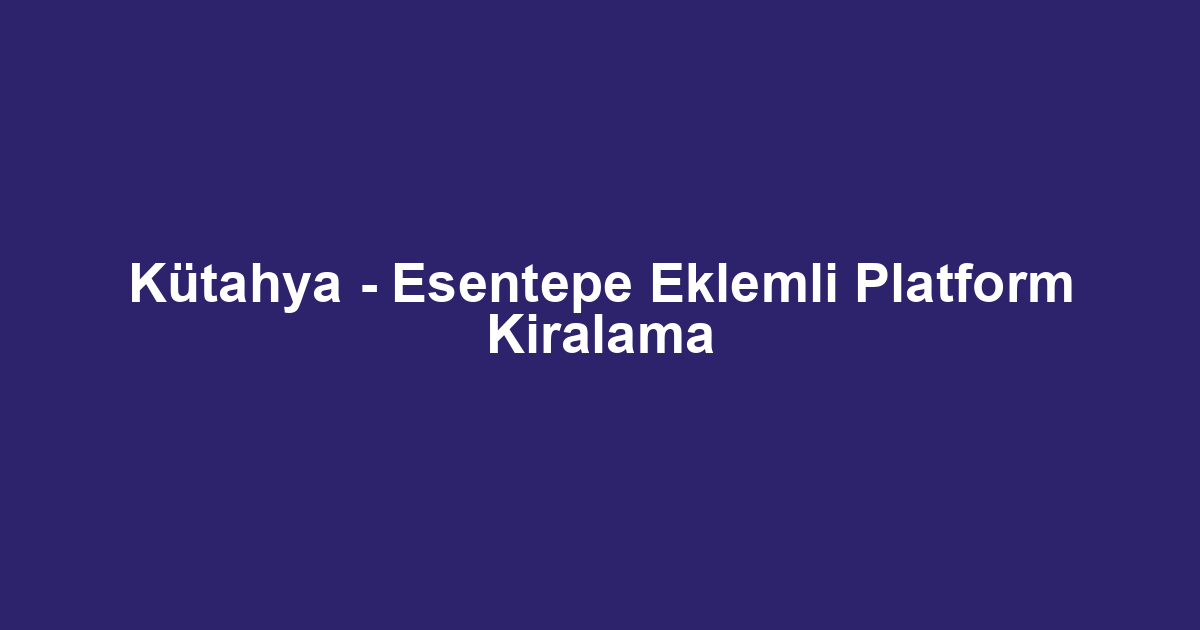 Kütahya - Esentepe Eklemli Platform Kiralama