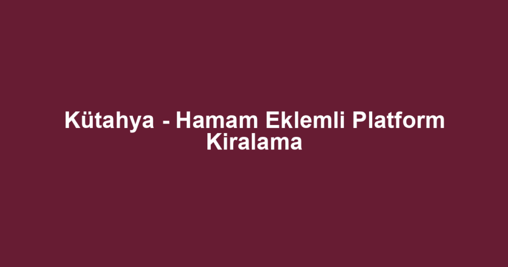 Kütahya - Hamam Eklemli Platform Kiralama