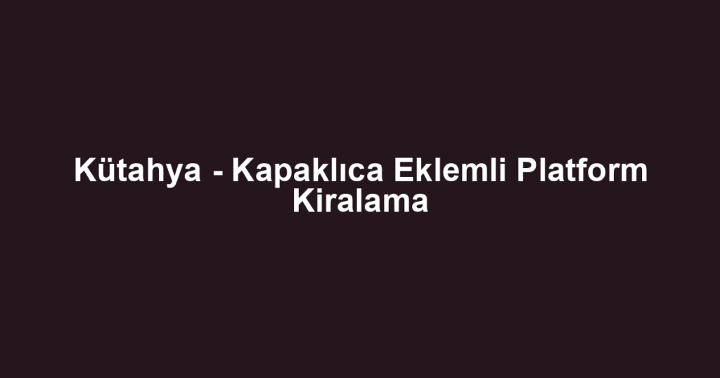 Kütahya - Kapaklıca Eklemli Platform Kiralama