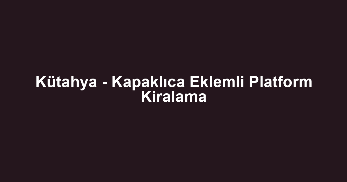 Kütahya - Kapaklıca Eklemli Platform Kiralama