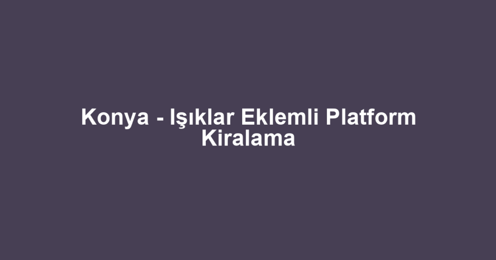 Konya - Işıklar Eklemli Platform Kiralama