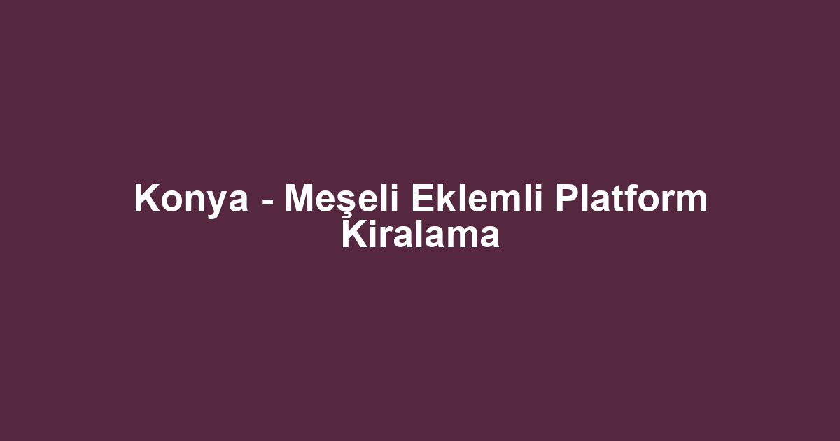 Konya - Meşeli Eklemli Platform Kiralama
