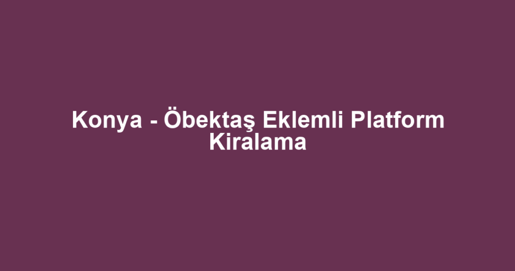 Konya - Öbektaş Eklemli Platform Kiralama