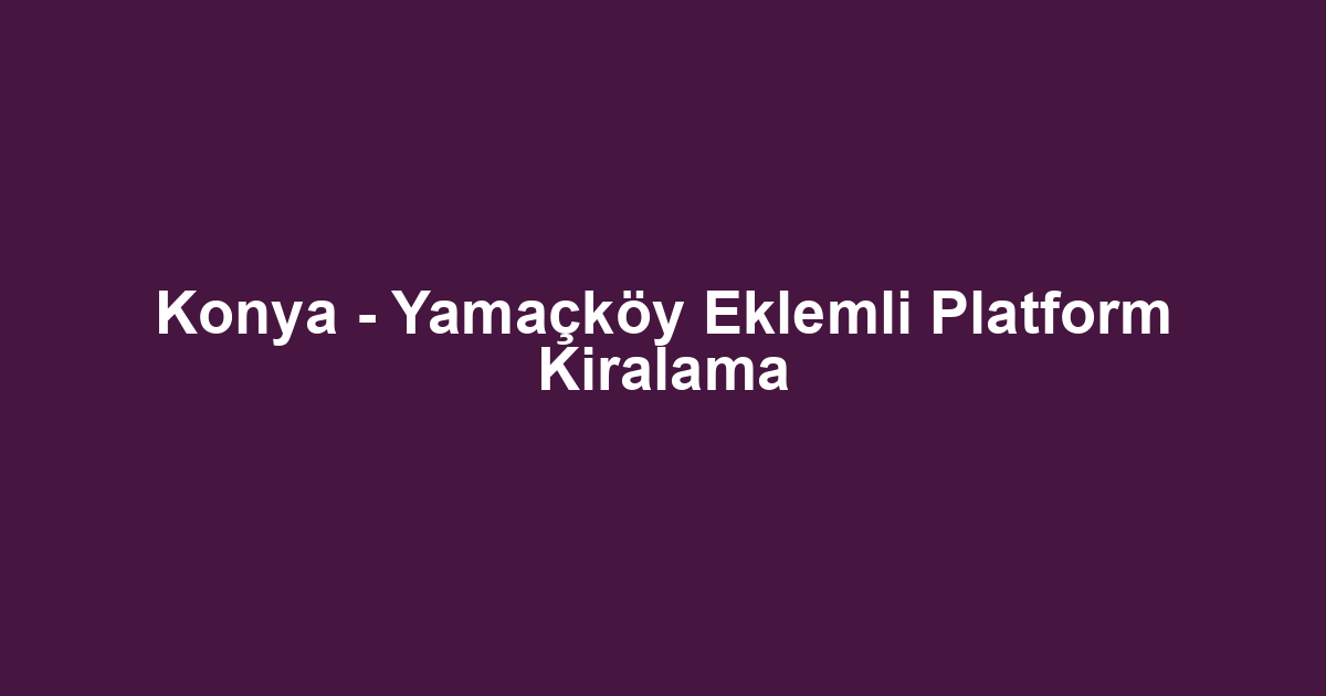 Konya - Yamaçköy Eklemli Platform Kiralama