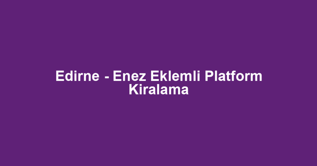 Edirne - Enez Eklemli Platform Kiralama