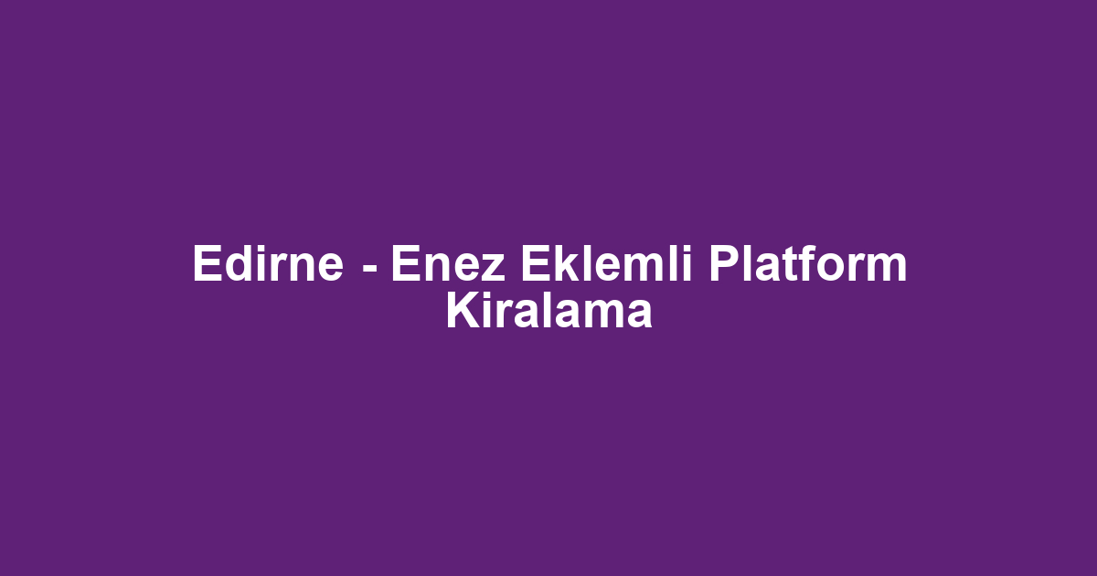 Edirne - Enez Eklemli Platform Kiralama