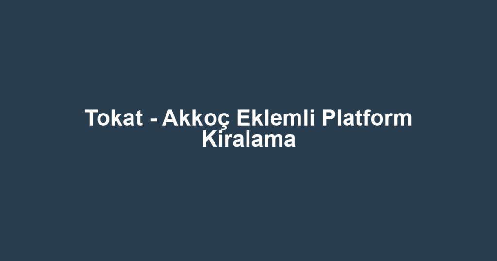 Tokat - Akkoç Eklemli Platform Kiralama