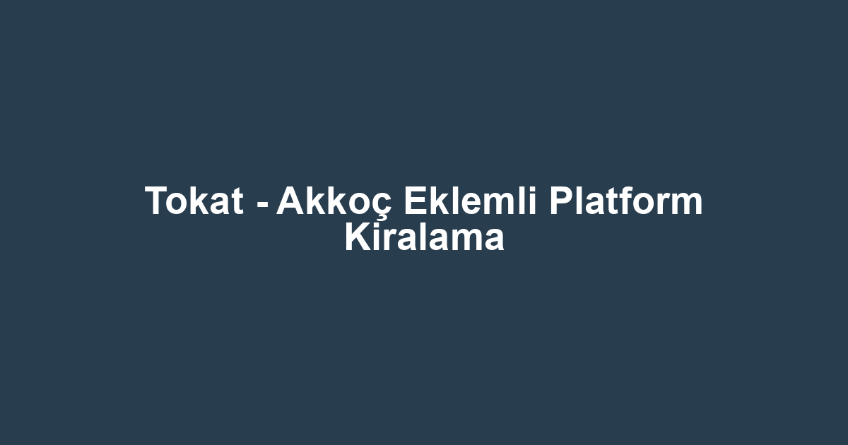Tokat - Akkoç Eklemli Platform Kiralama
