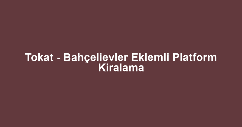 Tokat - Bahçelievler Eklemli Platform Kiralama