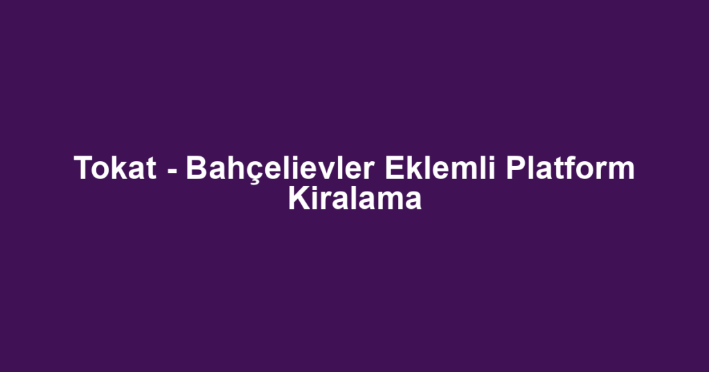 Tokat - Bahçelievler Eklemli Platform Kiralama