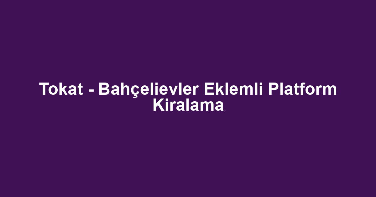 Tokat - Bahçelievler Eklemli Platform Kiralama