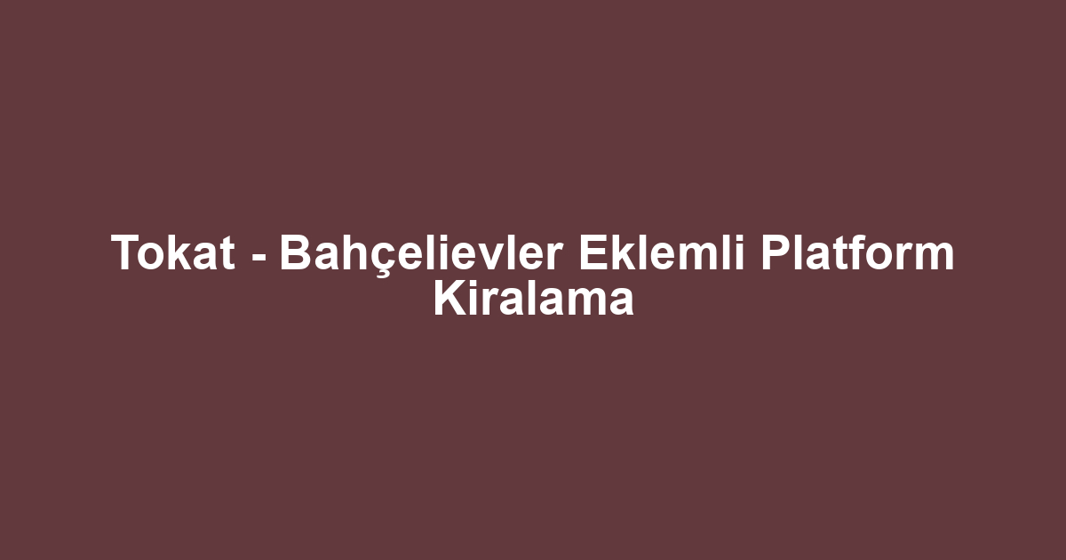 Tokat - Bahçelievler Eklemli Platform Kiralama