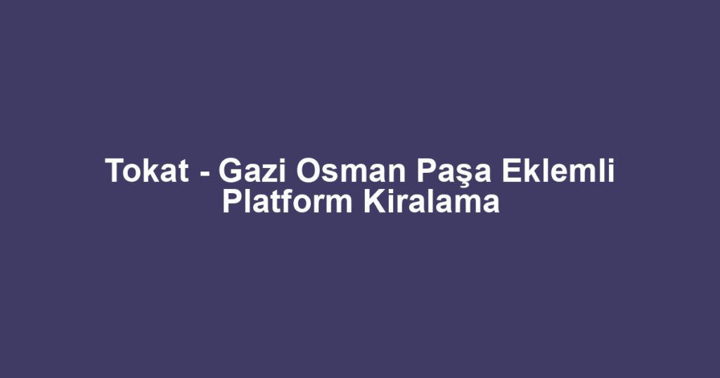 Tokat - Gazi Osman Paşa Eklemli Platform Kiralama