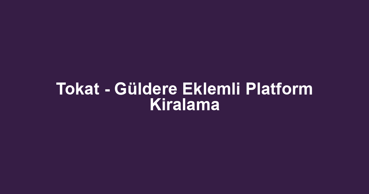 Tokat - Güldere Eklemli Platform Kiralama