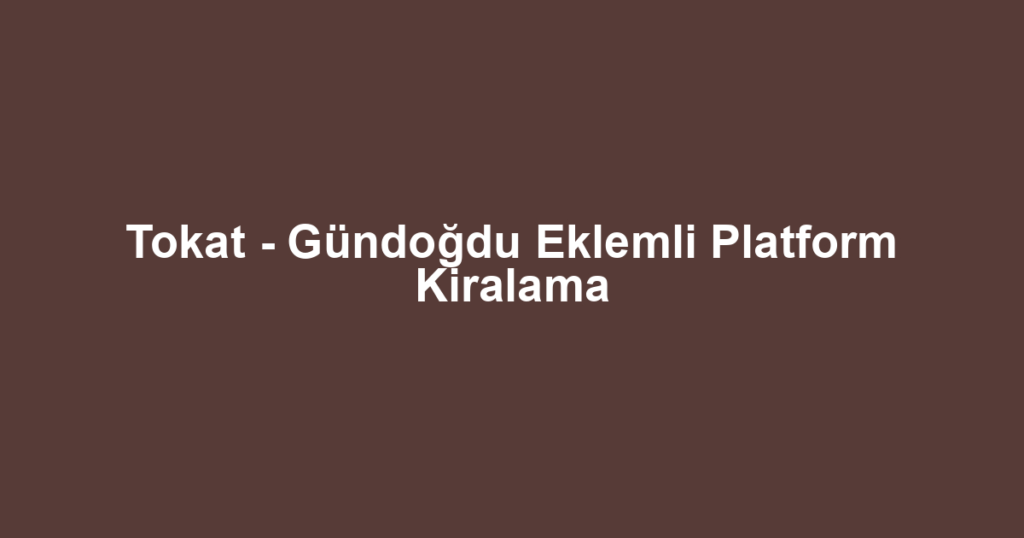 Tokat - Gündoğdu Eklemli Platform Kiralama