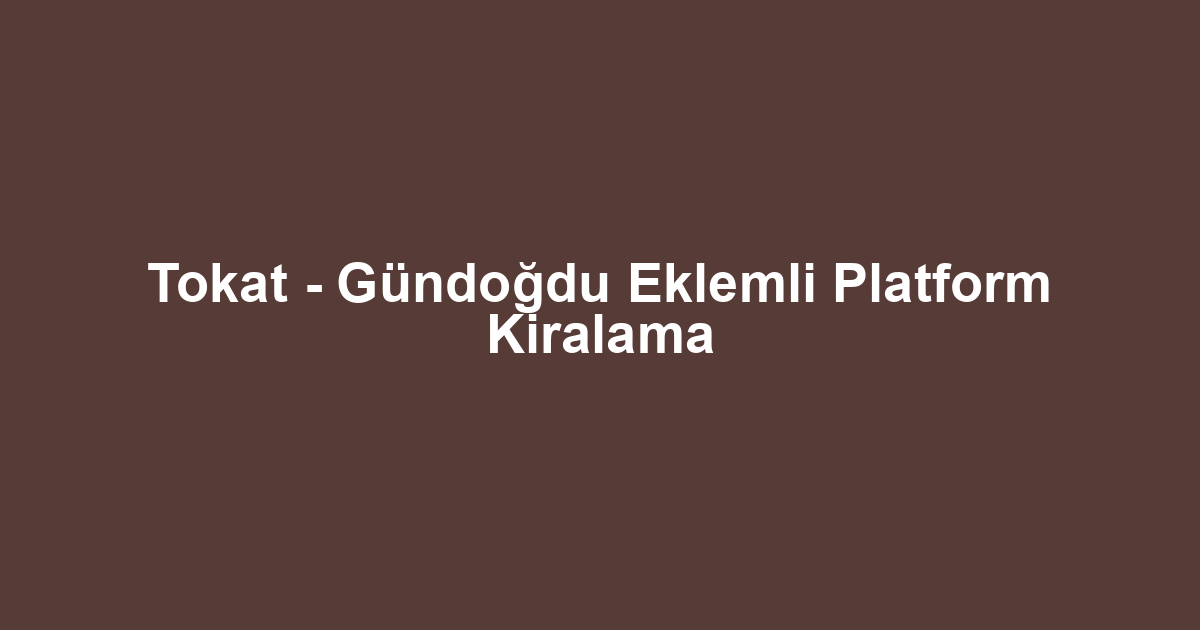 Tokat - Gündoğdu Eklemli Platform Kiralama