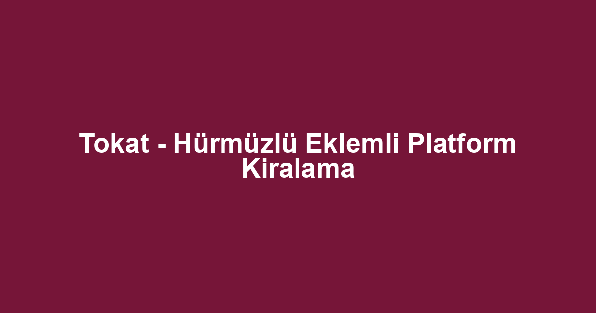 Tokat - Hürmüzlü Eklemli Platform Kiralama
