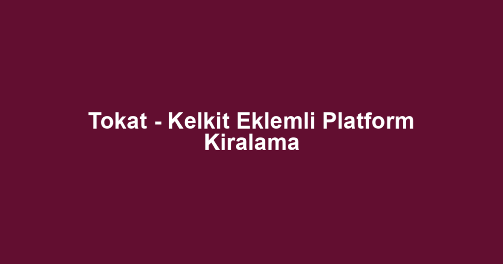 Tokat - Kelkit Eklemli Platform Kiralama