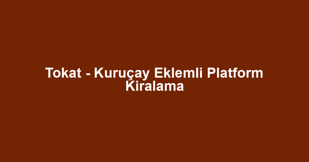 Tokat - Kuruçay Eklemli Platform Kiralama