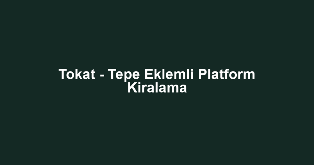 Tokat - Tepe Eklemli Platform Kiralama