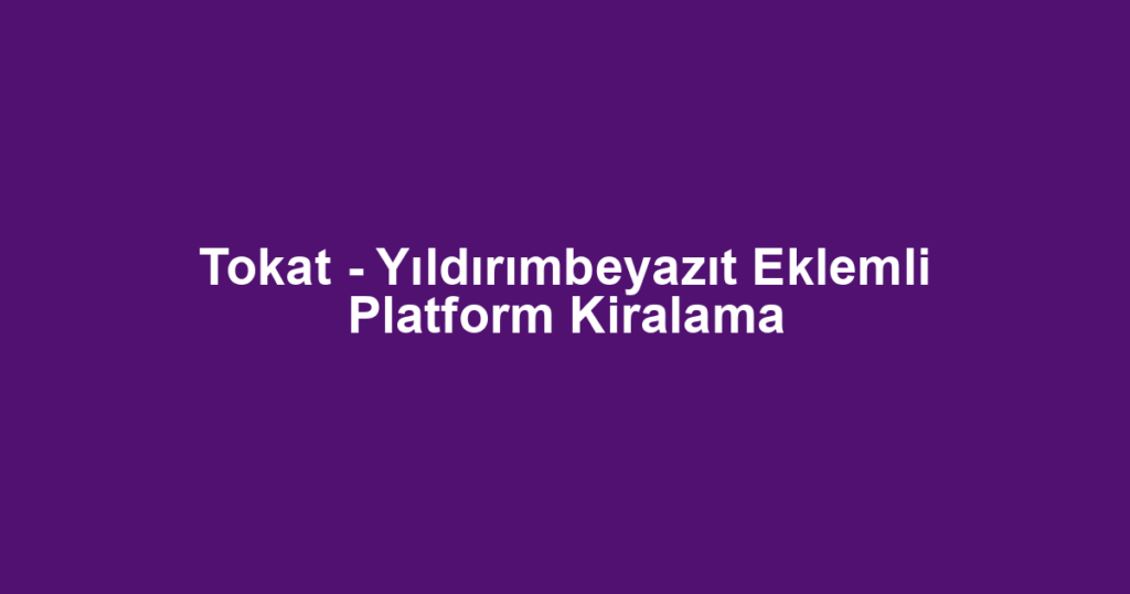 Tokat - Yıldırımbeyazıt Eklemli Platform Kiralama