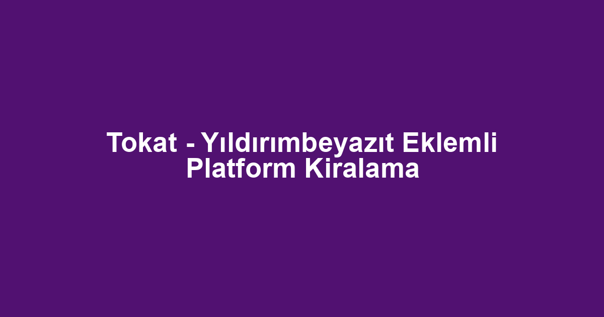 Tokat - Yıldırımbeyazıt Eklemli Platform Kiralama