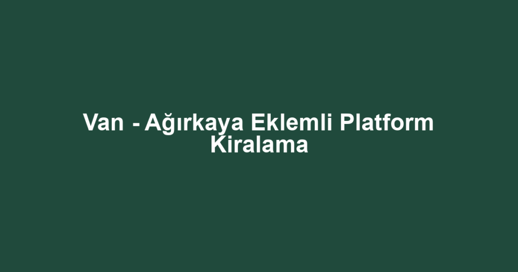 Van - Ağırkaya Eklemli Platform Kiralama